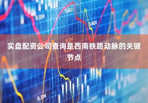 实盘配资公司查询是西南铁路动脉的关键节点