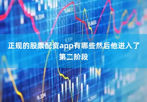 正规的股票配资app有哪些然后他进入了第二阶段
