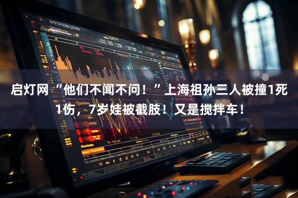 启灯网 “他们不闻不问！”上海祖孙三人被撞1死1伤，7岁娃被截肢！又是搅拌车！